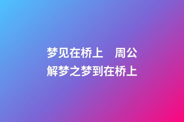 梦见在桥上　周公解梦之梦到在桥上